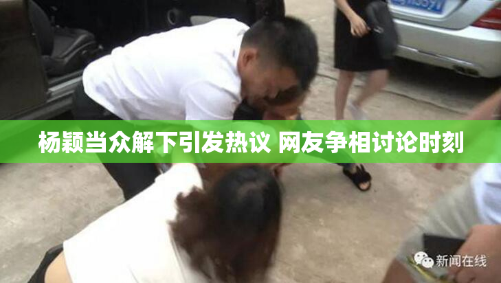 杨颖当众解下引发热议 网友争相讨论时刻
