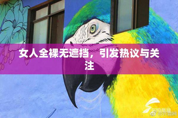 女人全裸无遮挡，引发热议与关注