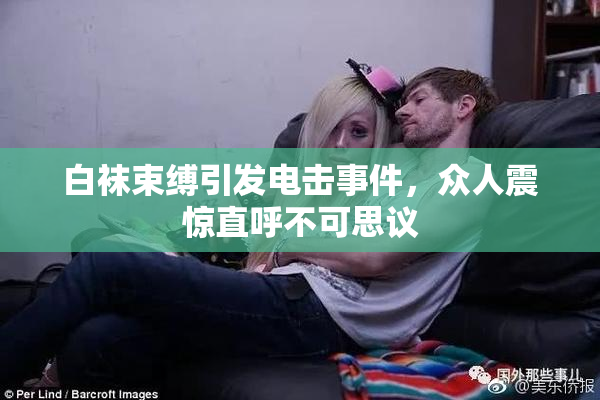 白袜束缚引发电击事件，众人震惊直呼不可思议