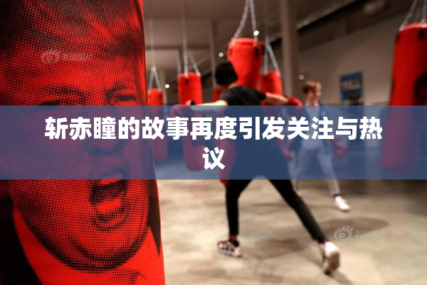 斩赤瞳的故事再度引发关注与热议