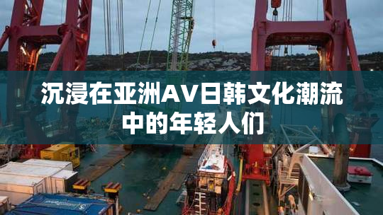 沉浸在亚洲AV日韩文化潮流中的年轻人们