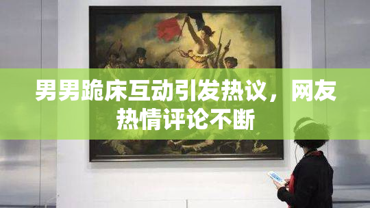 男男跪床互动引发热议，网友热情评论不断