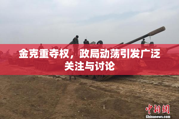 金克重夺权，政局动荡引发广泛关注与讨论