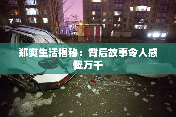 郑爽生活揭秘：背后故事令人感慨万千