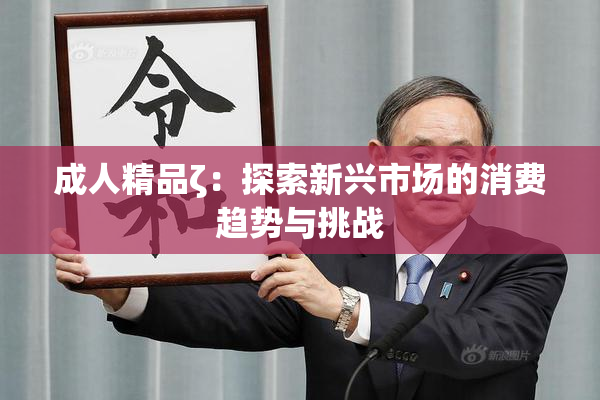 成人精品ζ：探索新兴市场的消费趋势与挑战