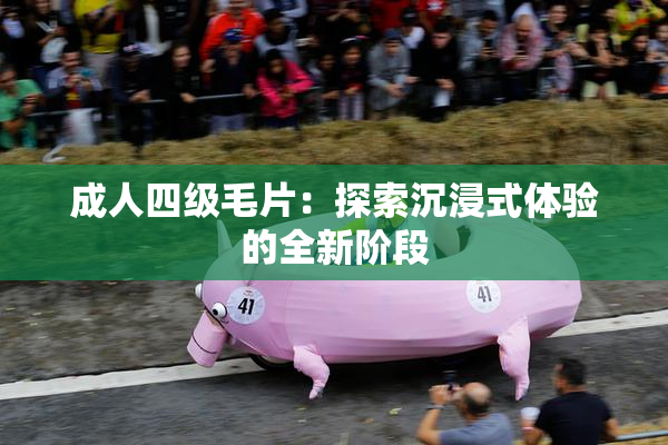 成人四级毛片：探索沉浸式体验的全新阶段