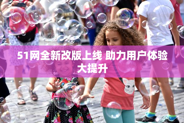 51网全新改版上线 助力用户体验大提升