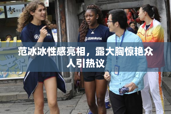范冰冰性感亮相，露大胸惊艳众人引热议