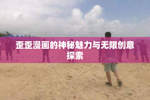 歪歪漫画的神秘魅力与无限创意探索