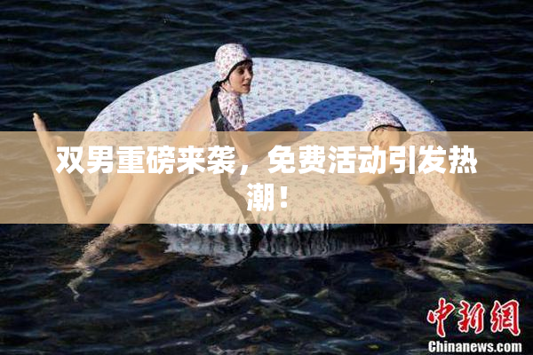 双男重磅来袭，免费活动引发热潮！