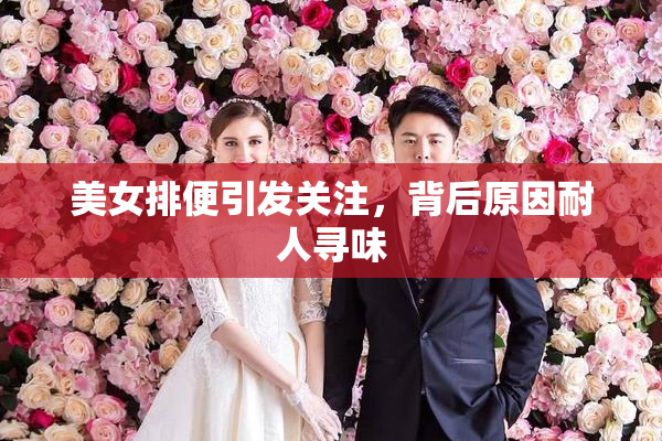 美女排便引发关注，背后原因耐人寻味