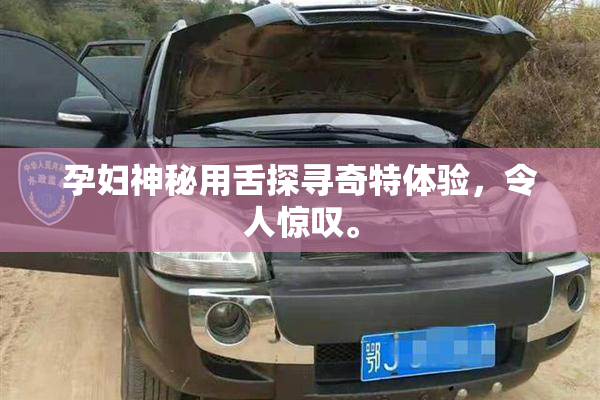 孕妇神秘用舌探寻奇特体验，令人惊叹。