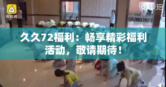 久久72福利：畅享精彩福利活动，敬请期待！