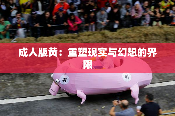 成人版黄：重塑现实与幻想的界限