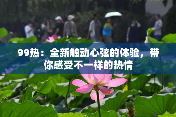 99热：全新触动心弦的体验，带你感受不一样的热情