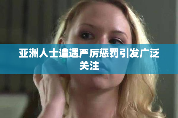 亚洲人士遭遇严厉惩罚引发广泛关注