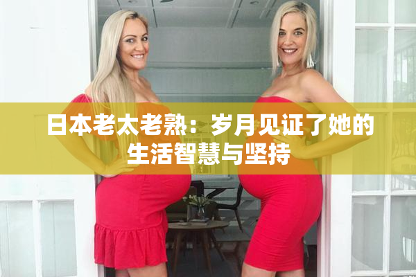 日本老太老熟：岁月见证了她的生活智慧与坚持