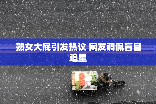 熟女大屁引发热议 网友调侃盲目追星