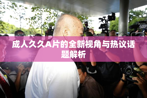 成人久久A片的全新视角与热议话题解析