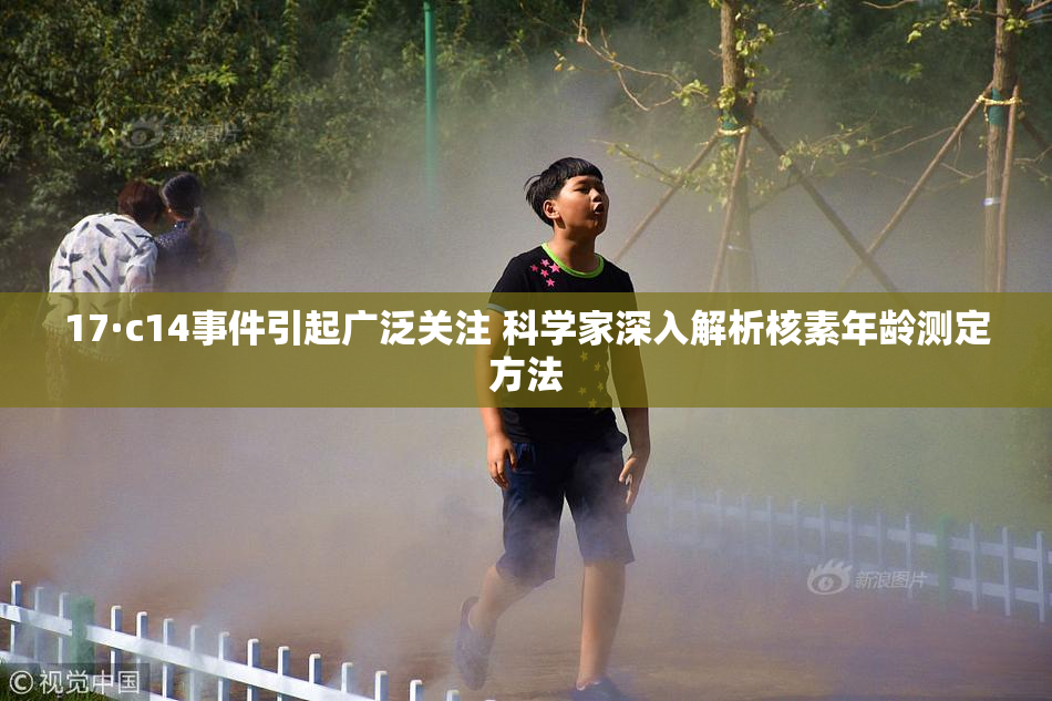 17·c14事件引起广泛关注 科学家深入解析核素年龄测定方法