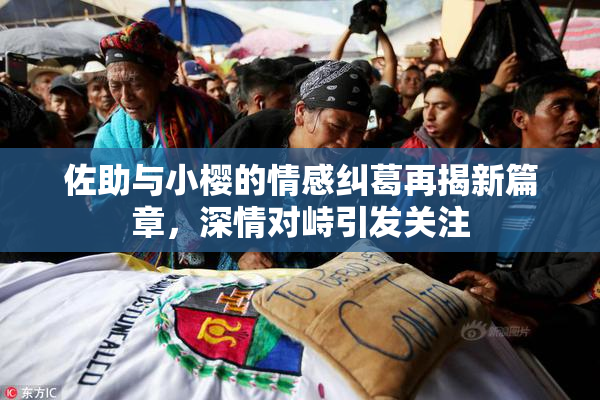 佐助与小樱的情感纠葛再揭新篇章，深情对峙引发关注