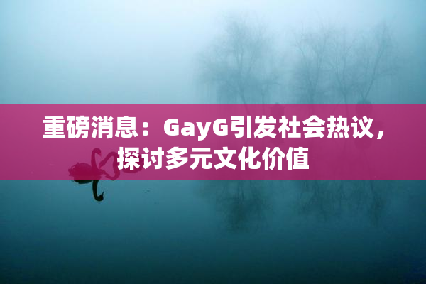 重磅消息：GayG引发社会热议，探讨多元文化价值