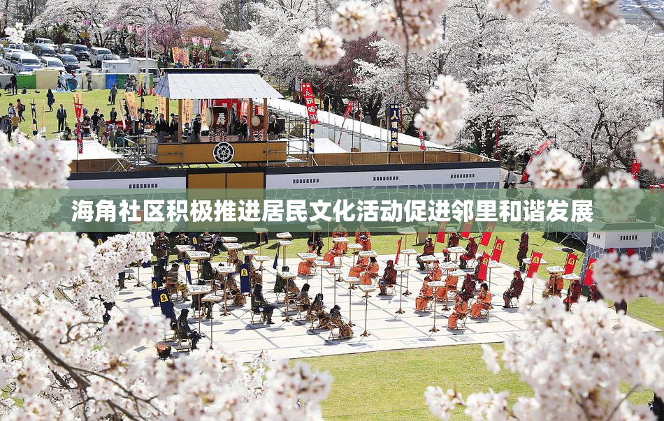海角社区积极推进居民文化活动促进邻里和谐发展