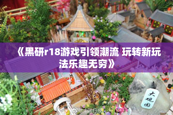 《黑研r18游戏引领潮流 玩转新玩法乐趣无穷》