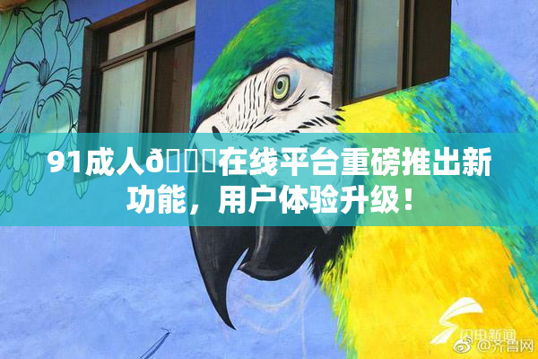 91成人🔞在线平台重磅推出新功能，用户体验升级！