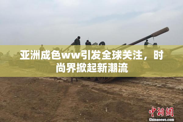 亚洲成色ww引发全球关注，时尚界掀起新潮流