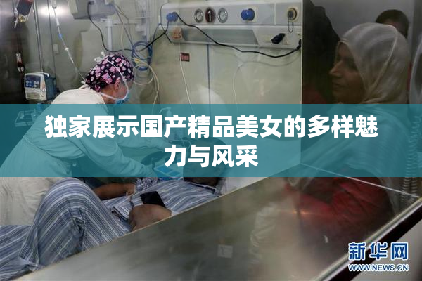 独家展示国产精品美女的多样魅力与风采