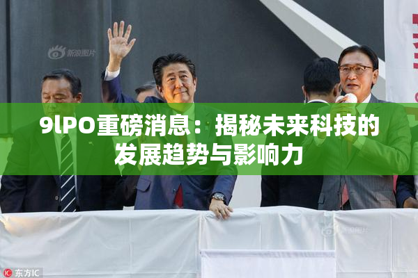 9lPO重磅消息：揭秘未来科技的发展趋势与影响力