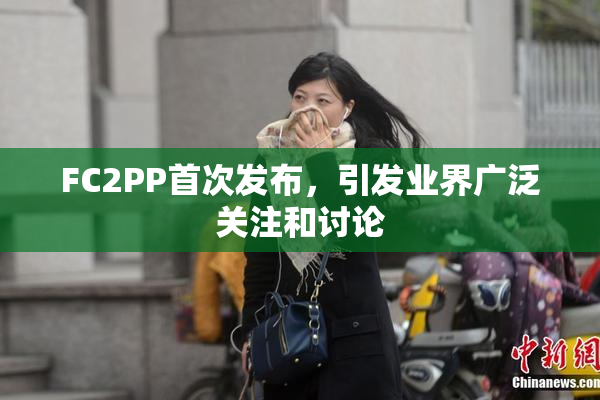 FC2PP首次发布，引发业界广泛关注和讨论