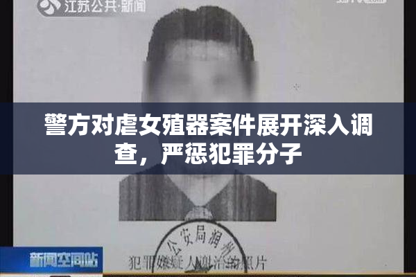 警方对虐女殖器案件展开深入调查，严惩犯罪分子