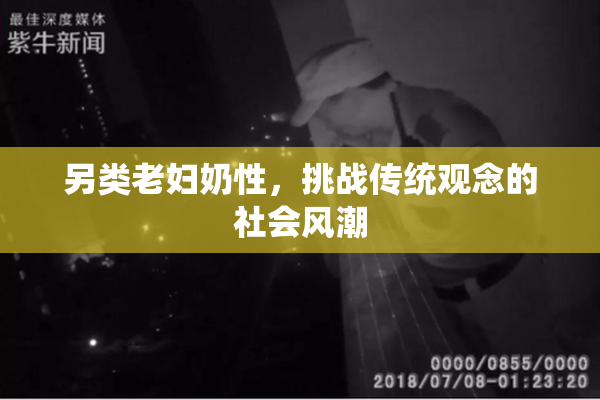 另类老妇奶性，挑战传统观念的社会风潮
