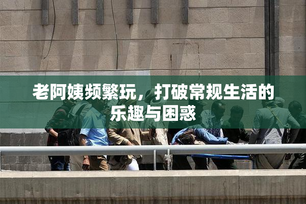老阿姨频繁玩，打破常规生活的乐趣与困惑