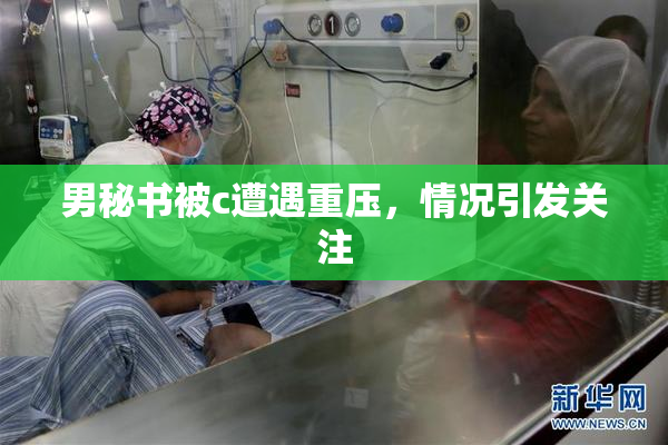 男秘书被c遭遇重压，情况引发关注