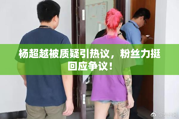 杨超越被质疑引热议，粉丝力挺回应争议！