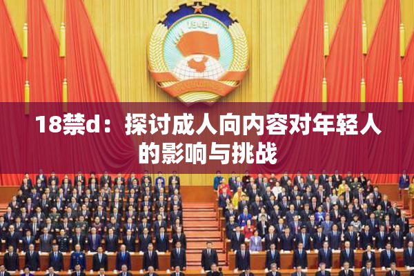 18禁d：探讨成人向内容对年轻人的影响与挑战