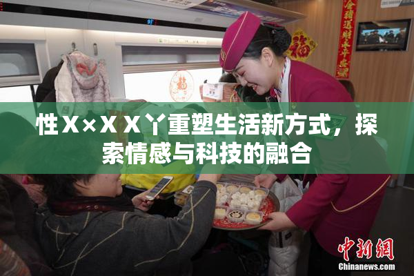 性Ⅹ×ⅩⅩ丫重塑生活新方式，探索情感与科技的融合
