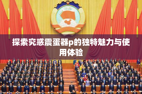 探索究惑震蛋器p的独特魅力与使用体验