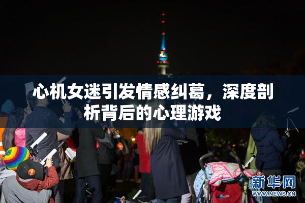 心机女迷引发情感纠葛，深度剖析背后的心理游戏