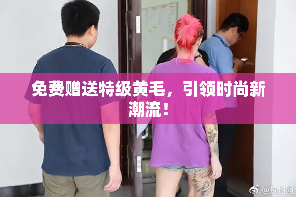 免费赠送特级黄毛，引领时尚新潮流！