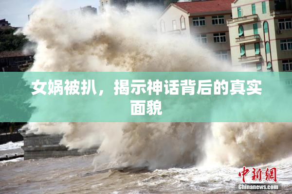 女娲被扒，揭示神话背后的真实面貌