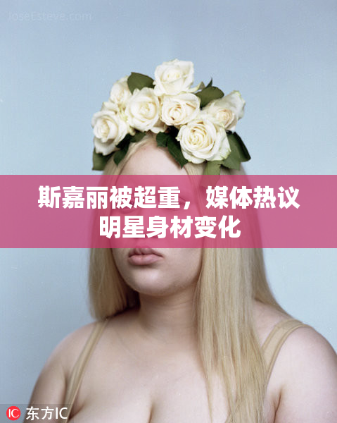 斯嘉丽被超重，媒体热议明星身材变化