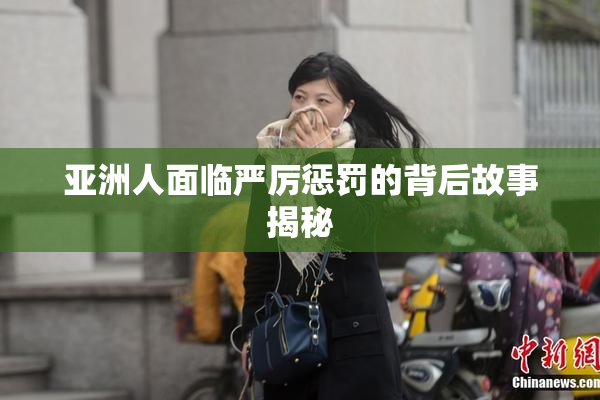 亚洲人面临严厉惩罚的背后故事揭秘