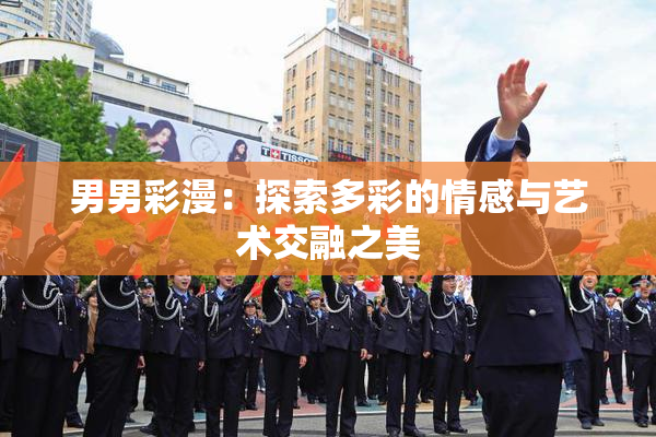 男男彩漫：探索多彩的情感与艺术交融之美