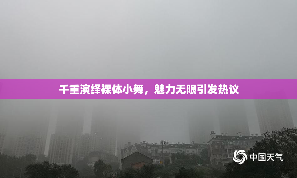 千重演绎裸体小舞，魅力无限引发热议