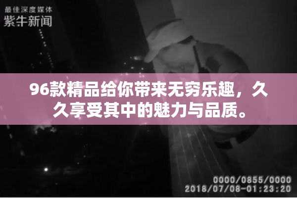 96款精品给你带来无穷乐趣，久久享受其中的魅力与品质。