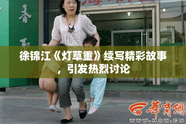 徐锦江《灯草重》续写精彩故事，引发热烈讨论